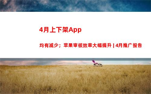 月上下架App均有减少；苹果审核效率大幅提升
